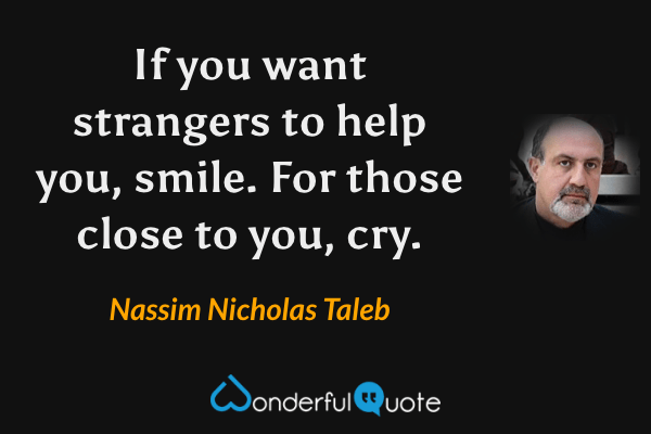 If you want strangers to help you, smile. For those close to you, cry. - Nassim Nicholas Taleb quote.
