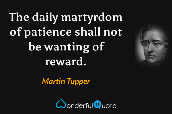 The daily martyrdom of patience shall not be wanting of reward. - Martin Tupper quote.