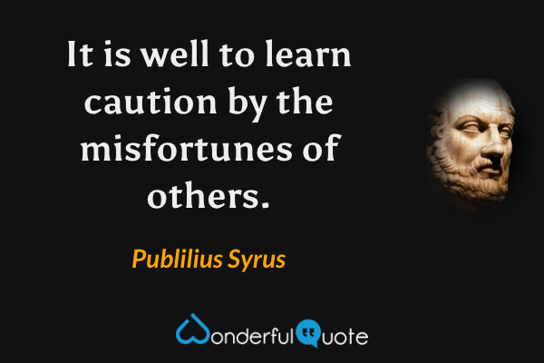 It is well to learn caution by the misfortunes of others. - Publilius Syrus quote.