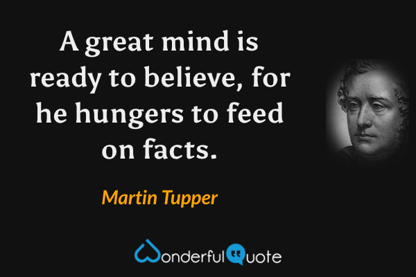 A great mind is ready to believe, for he hungers to feed on facts. - Martin Tupper quote.