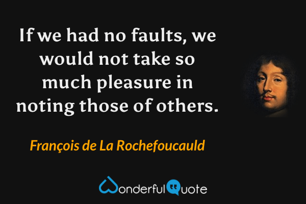 If we had no faults, we would not take so much pleasure in noting those of others. - François de La Rochefoucauld quote.