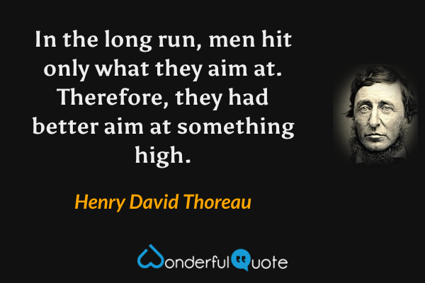 In the long run, men hit only what they aim at. Therefore, they had better aim at something high. - Henry David Thoreau quote.