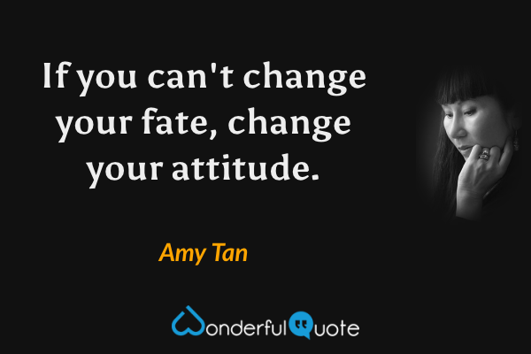 If you can't change your fate, change your attitude. - Amy Tan quote.