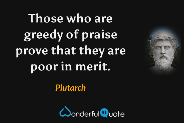 Those who are greedy of praise prove that they are poor in merit. - Plutarch quote.