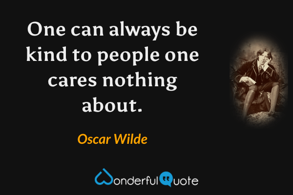 One can always be kind to people one cares nothing about. - Oscar Wilde quote.