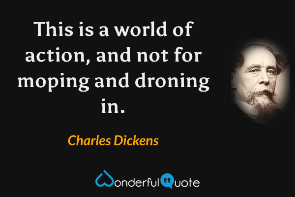 This is a world of action, and not for moping and droning in. - Charles Dickens quote.