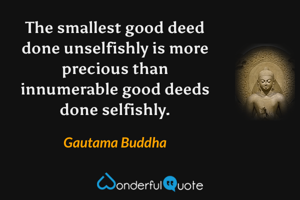 The smallest good deed done unselfishly is more precious than innumerable good deeds done selfishly. - Gautama Buddha quote.