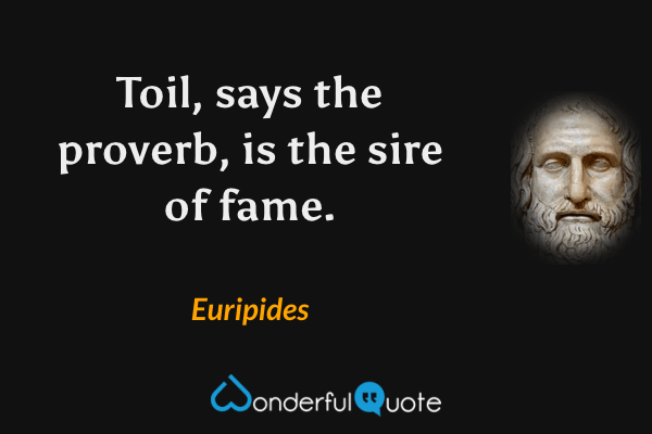 Toil, says the proverb, is the sire of fame. - Euripides quote.