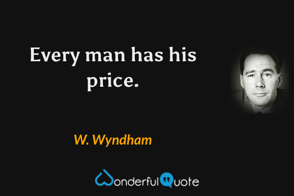 Every man has his price. - W. Wyndham quote.