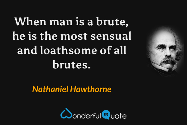 When man is a brute, he is the most sensual and loathsome of all brutes. - Nathaniel Hawthorne quote.