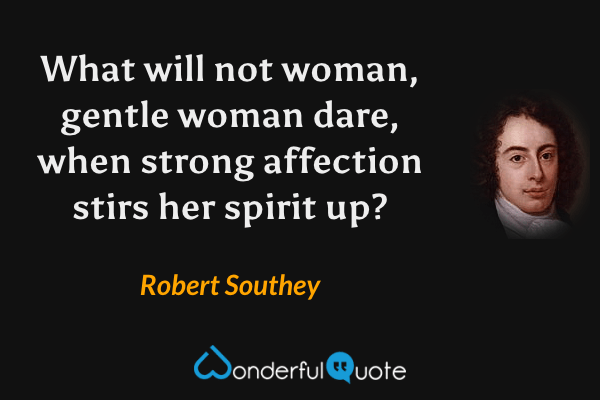 What will not woman, gentle woman dare, when strong affection stirs her spirit up? - Robert Southey quote.