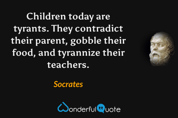 Children today are tyrants. They contradict their parent, gobble their food, and tyrannize their teachers. - Socrates quote.