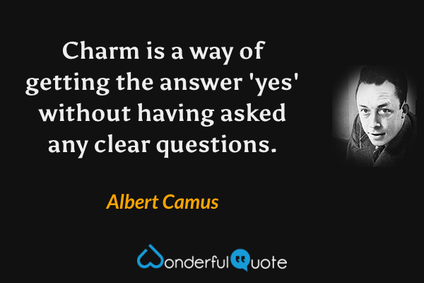 Charm is a way of getting the answer 'yes' without having asked any clear questions. - Albert Camus quote.