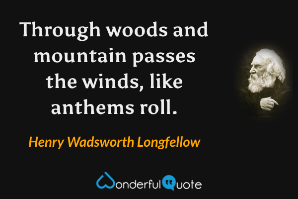 Through woods and mountain passes the winds, like anthems roll. - Henry Wadsworth Longfellow quote.