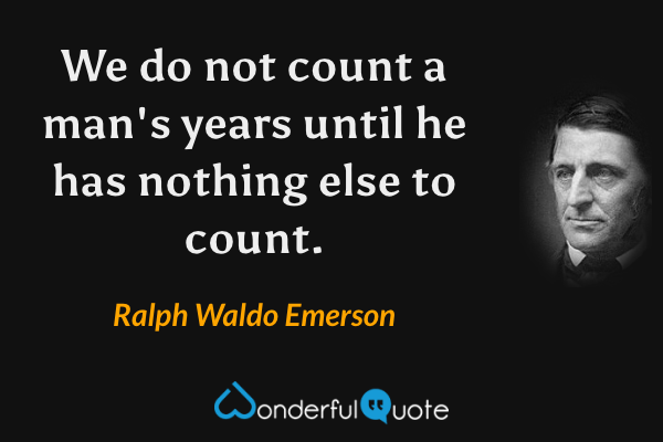 We do not count a man's years until he has nothing else to count. - Ralph Waldo Emerson quote.
