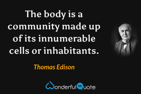 The body is a community made up of its innumerable cells or inhabitants. - Thomas Edison quote.