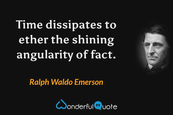 Time dissipates to ether the shining angularity of fact. - Ralph Waldo Emerson quote.