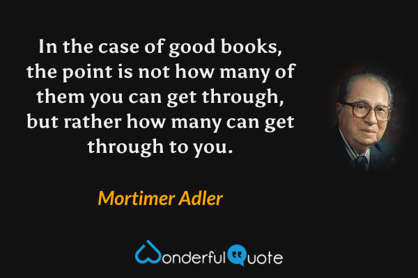 In the case of good books, the point is not how many of them you can get through, but rather how many can get through to you. - Mortimer Adler quote.