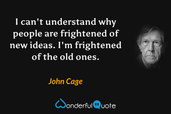 I can't understand why people are frightened of new ideas. I'm frightened of the old ones. - John Cage quote.
