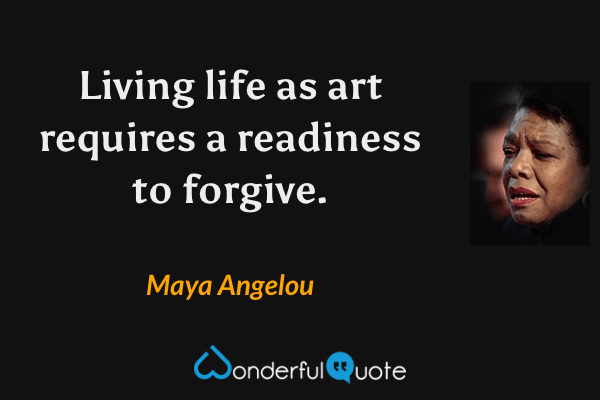 Living life as art requires a readiness to forgive. - Maya Angelou quote.