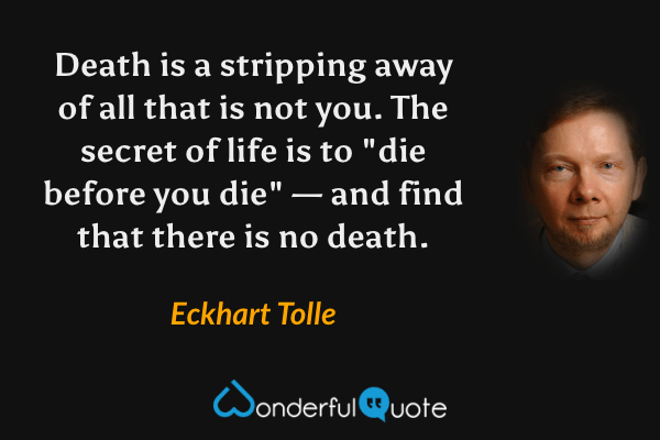 Death is a stripping away of all that is not you. The secret of life is to "die before you die" — and find that there is no death. - Eckhart Tolle quote.
