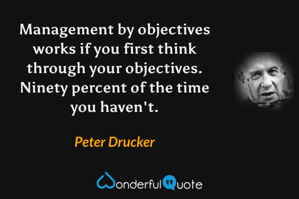 Management by objectives works if you first think through your objectives. Ninety percent of the time you haven't. - Peter Drucker quote.