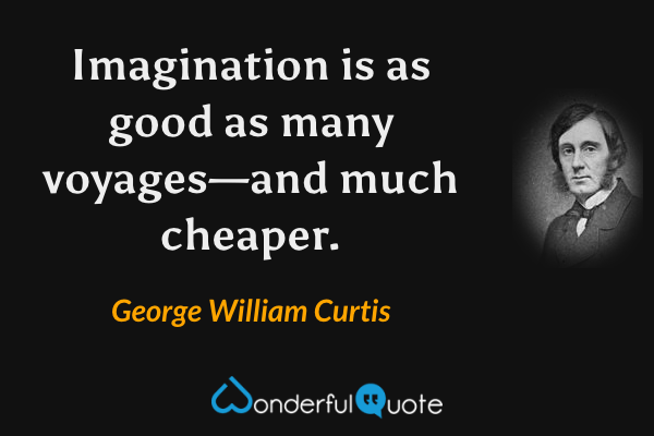Imagination is as good as many voyages—and much cheaper. - George William Curtis quote.