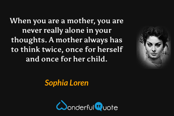 When you are a mother, you are never really alone in your thoughts. A mother always has to think twice, once for herself and once for her child. - Sophia Loren quote.