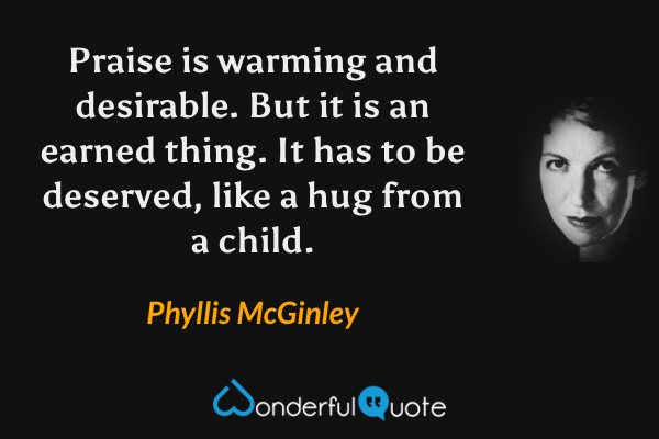 Praise is warming and desirable. But it is an earned thing. It has to be deserved, like a hug from a child. - Phyllis McGinley quote.