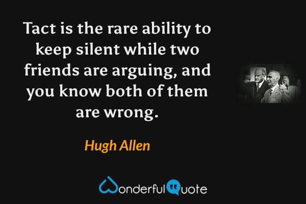 Tact is the rare ability to keep silent while two friends are arguing, and you know both of them are wrong. - Hugh Allen quote.