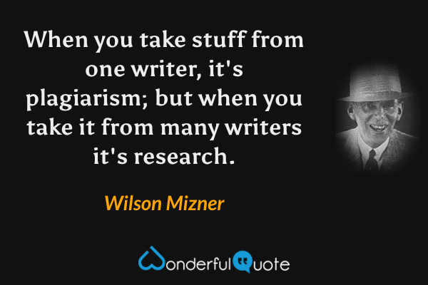 When you take stuff from one writer, it's plagiarism; but when you take it from many writers it's research. - Wilson Mizner quote.