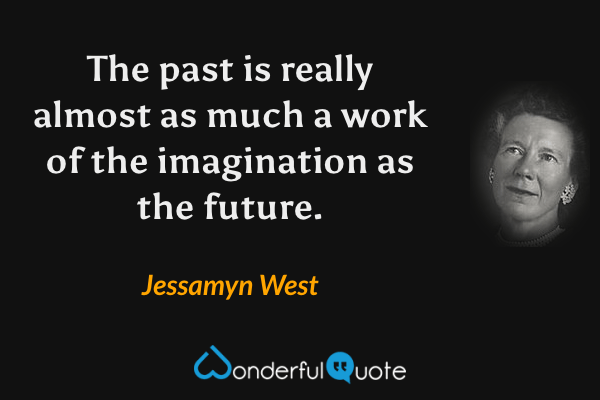 The past is really almost as much a work of the imagination as the future. - Jessamyn West quote.