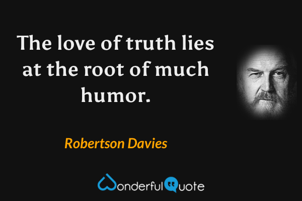 The love of truth lies at the root of much humor. - Robertson Davies quote.