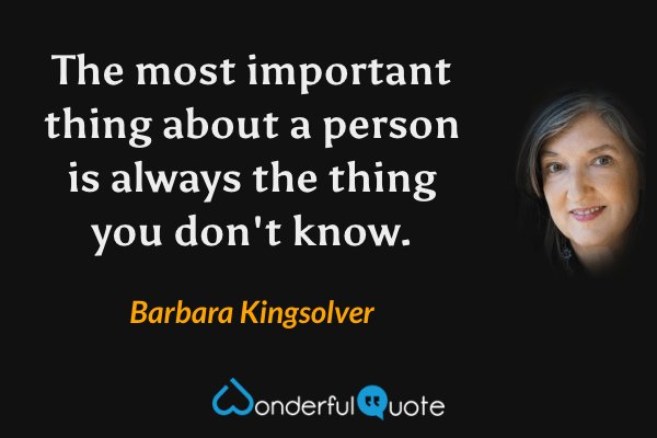 The most important thing about a person is always the thing you don't know. - Barbara Kingsolver quote.