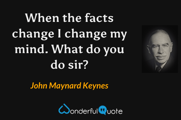 When the facts change I change my mind. What do you do sir? - John Maynard Keynes quote.
