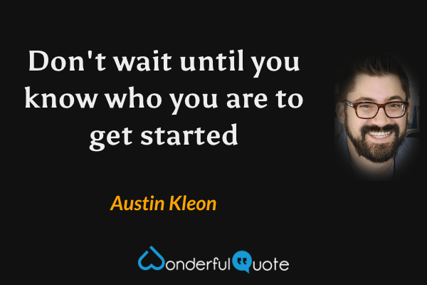 Don't wait until you know who you are to get started - Austin Kleon quote.
