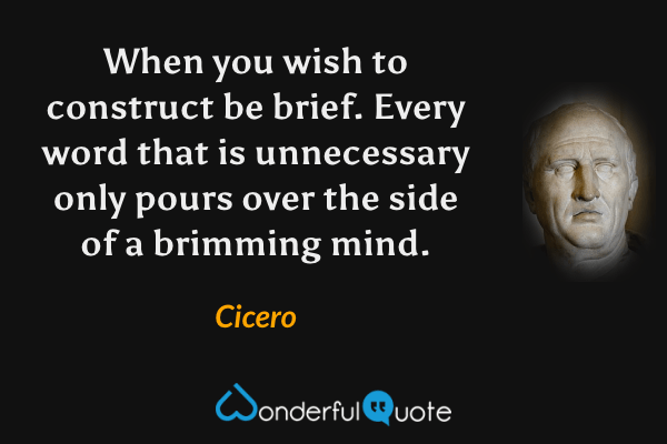 When you wish to construct be brief. Every word that is unnecessary only pours over the side of a brimming mind. - Cicero quote.