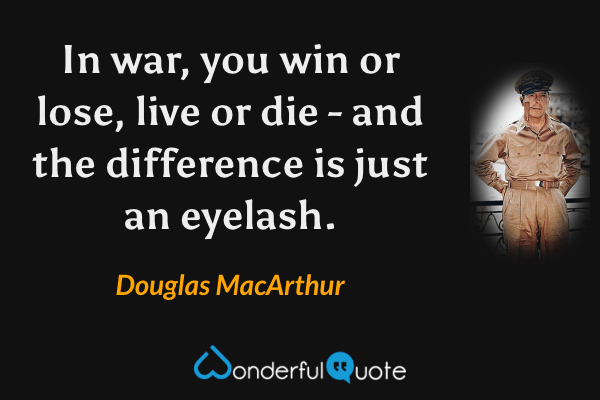 In war, you win or lose, live or die - and the difference is just an eyelash. - Douglas MacArthur quote.