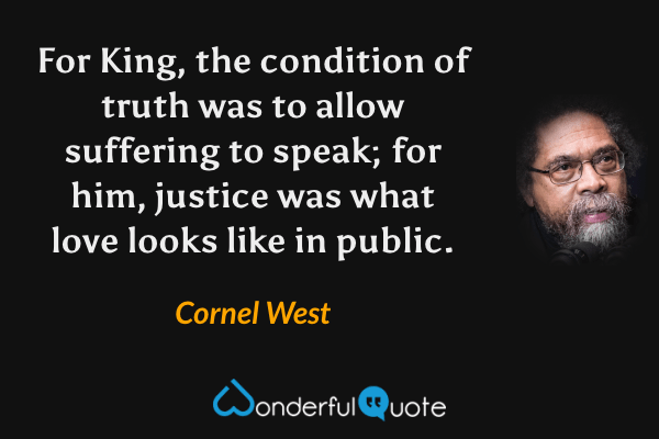 For King, the condition of truth was to allow suffering to speak; for him, justice was what love looks like in public. - Cornel West quote.