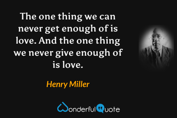 The one thing we can never get enough of is love. And the one thing we never give enough of is love. - Henry Miller quote.