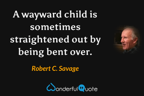 A wayward child is sometimes straightened out by being bent over. - Robert C. Savage quote.