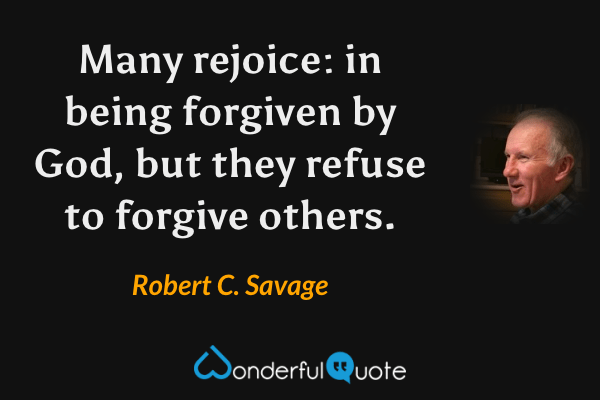 Many rejoice: in being forgiven by God, but they refuse to forgive others. - Robert C. Savage quote.