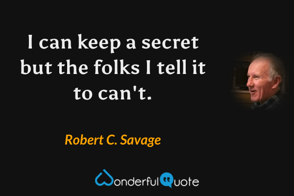I can keep a secret but the folks I tell it to can't. - Robert C. Savage quote.