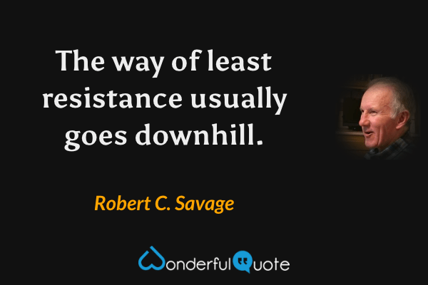 The way of least resistance usually goes downhill. - Robert C. Savage quote.