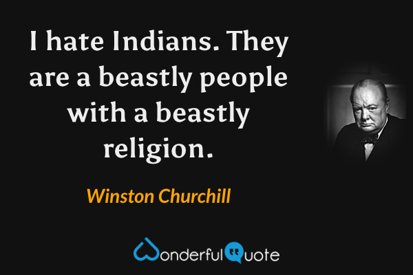 I hate Indians. They are a beastly people with a beastly religion. - Winston Churchill quote.