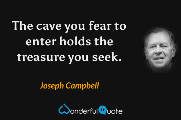 The cave you fear to enter holds the treasure you seek. - Joseph Campbell quote.
