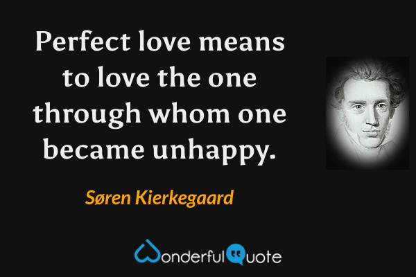 Perfect love means to love the one through whom one became unhappy. - Søren Kierkegaard quote.