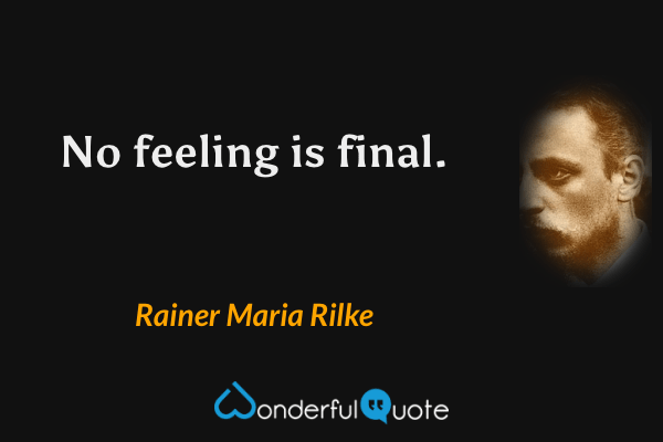 No feeling is final. - Rainer Maria Rilke quote.