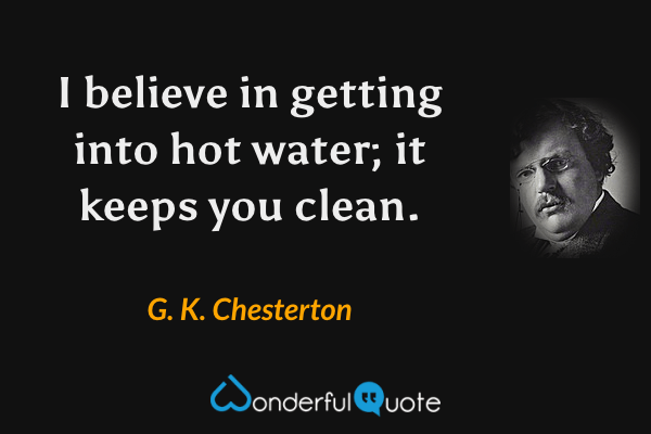 I believe in getting into hot water; it keeps you clean. - G. K. Chesterton quote.