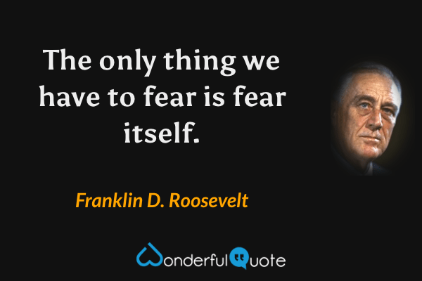 The only thing we have to fear is fear itself. - Franklin D. Roosevelt quote.